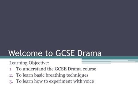 Welcome to GCSE Drama Learning Objective: 1.To understand the GCSE Drama course 2.To learn basic breathing techniques 3.To learn how to experiment with.