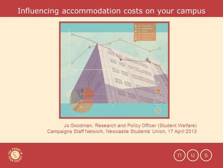 Influencing accommodation costs on your campus Jo Goodman, Research and Policy Officer (Student Welfare) Campaigns Staff Network, Newcastle Students’ Union,
