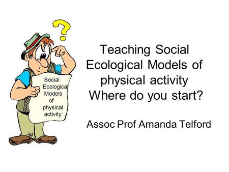 Teaching Social Ecological Models of physical activity Where do you start? Assoc Prof Amanda Telford Social Ecological Models of physical activity.