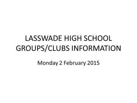 LASSWADE HIGH SCHOOL GROUPS/CLUBS INFORMATION Monday 2 February 2015.