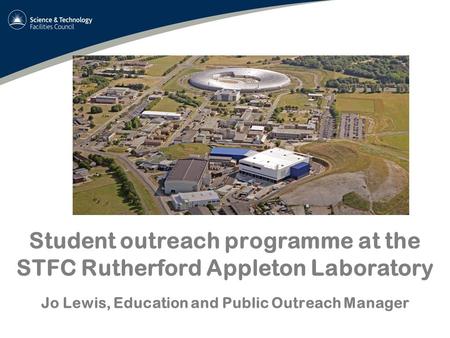 Student outreach programme at the STFC Rutherford Appleton Laboratory Jo Lewis, Education and Public Outreach Manager.