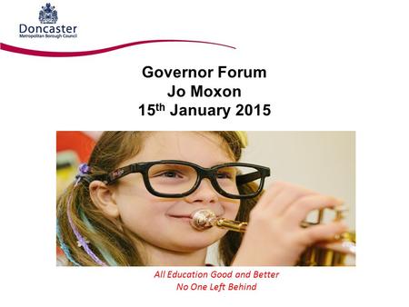 Governor Forum Jo Moxon 15 th January 2015 All Education Good and Better No One Left Behind.