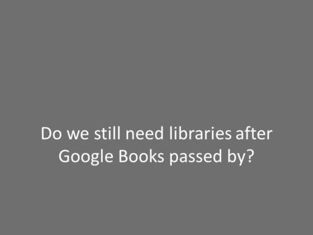 Do we still need libraries after Google Books passed by?
