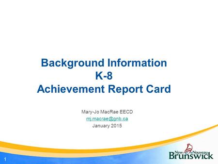 Background Information K-8 Achievement Report Card Mary-Jo MacRae EECD January 2015 1.