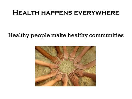 Health happens everywhere Healthy people make healthy communities.