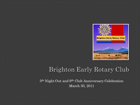 5 th Night Out and 6 th Club Anniversary Celebration March 30, 2011 Brighton Early Rotary Club.