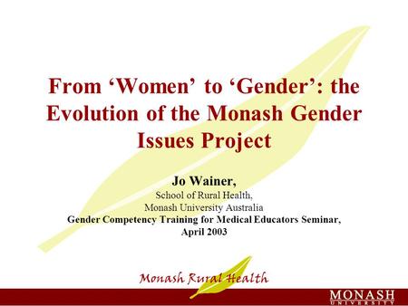From ‘Women’ to ‘Gender’: the Evolution of the Monash Gender Issues Project Jo Wainer, School of Rural Health, Monash University Australia Gender Competency.