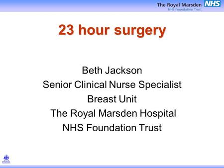 23 hour surgery Beth Jackson Senior Clinical Nurse Specialist Breast Unit The Royal Marsden Hospital NHS Foundation Trust.