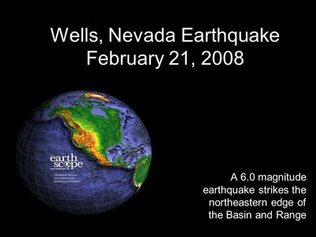 Wells, Nevada Earthquake February 21, 2008 A 6.0 magnitude earthquake strikes the northeastern edge of the Basin and Range.