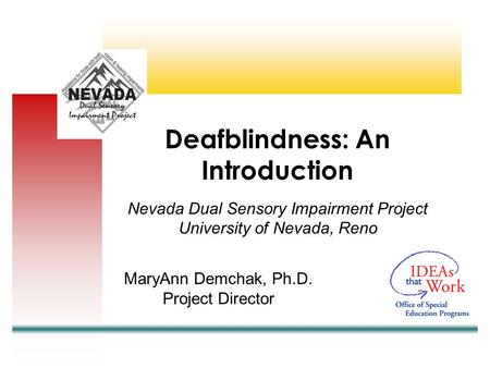 Nevada Dual Sensory Impairment Project University of Nevada, Reno MaryAnn Demchak, Ph.D. Project Director Deafblindness: An Introduction.
