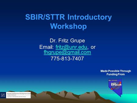SBIR/STTR Introductory Workshop Dr. Fritz Grupe   or  775-813-7407 Made Possible Through.
