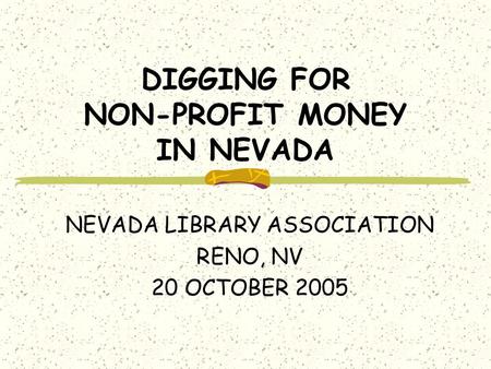 DIGGING FOR NON-PROFIT MONEY IN NEVADA NEVADA LIBRARY ASSOCIATION RENO, NV 20 OCTOBER 2005.