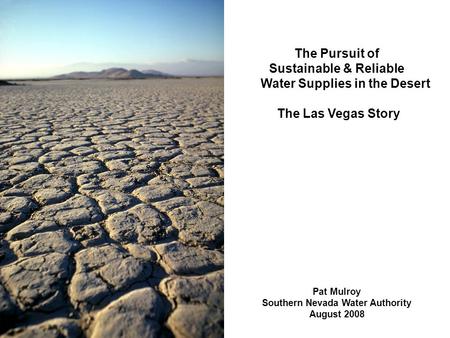 The Pursuit of Sustainable & Reliable Water Supplies in the Desert The Las Vegas Story Pat Mulroy Southern Nevada Water Authority August 2008.
