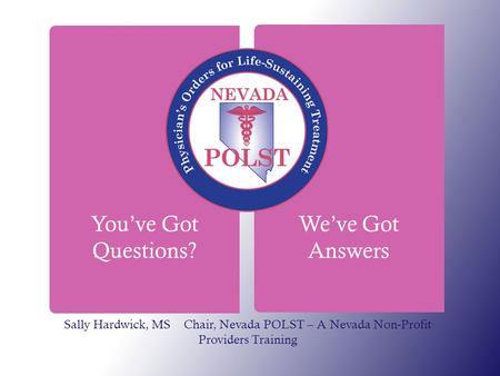 You’ve Got Questions? We’ve Got Answers Sally Hardwick, MS Chair, Nevada POLST – A Nevada Non-Profit Providers Training.
