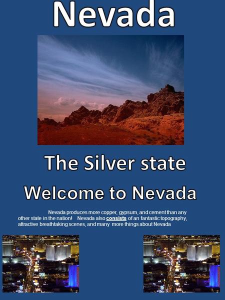 Nevada produces more copper, gypsum, and cement than any other state in the nation! Nevada also consists of an fantastic topography, attractive breathtaking.