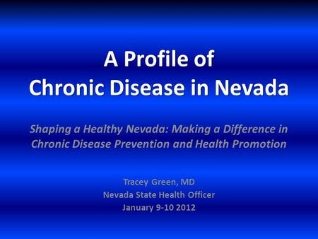 A Profile of Chronic Disease in Nevada Tracey Green, MD Nevada State Health Officer January 9-10 2012 Shaping a Healthy Nevada: Making a Difference in.