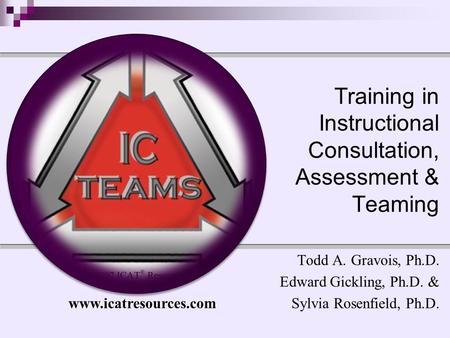 Training in Instructional Consultation, Assessment & Teaming Todd A. Gravois, Ph.D. Edward Gickling, Ph.D. & Sylvia Rosenfield, Ph.D. www.icatresources.com.