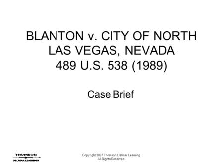 Copyright 2007 Thomson Delmar Learning. All Rights Reserved. BLANTON v. CITY OF NORTH LAS VEGAS, NEVADA 489 U.S. 538 (1989) Case Brief.