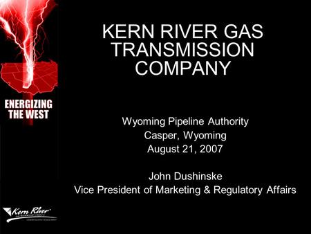 KERN RIVER GAS TRANSMISSION COMPANY Wyoming Pipeline Authority Casper, Wyoming August 21, 2007 John Dushinske Vice President of Marketing & Regulatory.