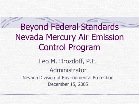 Beyond Federal Standards Nevada Mercury Air Emission Control Program Leo M. Drozdoff, P.E. Administrator Nevada Division of Environmental Protection December.