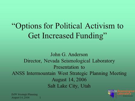 IMW Strategic Planning August 14, 2006 1 “Options for Political Activism to Get Increased Funding” John G. Anderson Director, Nevada Seismological Laboratory.