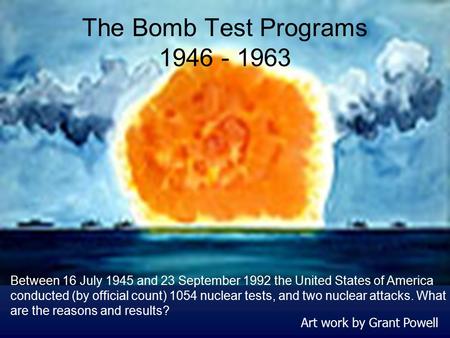The Bomb Test Programs 1946 - 1963 Art work by Grant Powell Between 16 July 1945 and 23 September 1992 the United States of America conducted (by official.