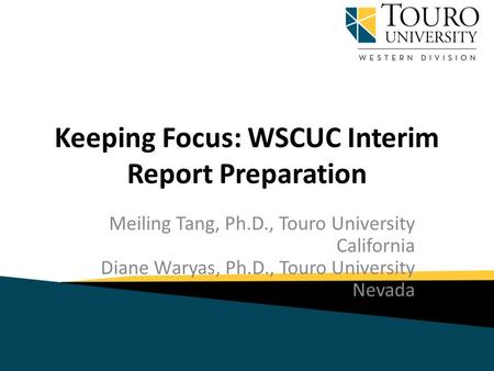 Keeping Focus: WSCUC Interim Report Preparation Meiling Tang, Ph.D., Touro University California Diane Waryas, Ph.D., Touro University Nevada.