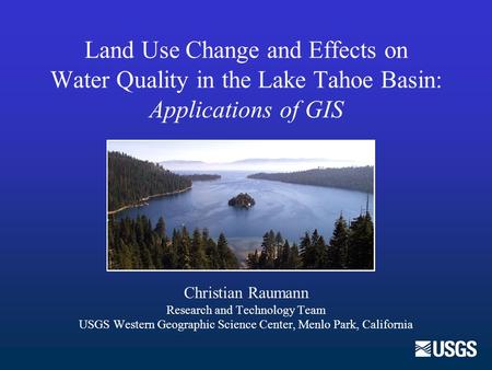 Land Use Change and Effects on Water Quality in the Lake Tahoe Basin: Applications of GIS Christian Raumann Research and Technology Team USGS Western Geographic.