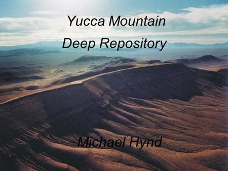 Yucca Mountain Deep Repository Michael Hynd. Yucca Mountain Repository Proposed Deep Geological Repository Storage facility for spent fuel and high-level.