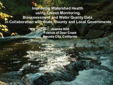 Joanne Hild Friends of Deer Creek Nevada City, California Improving Watershed Health using Citizen Monitoring, Bioassessment and Water Quality Data in.