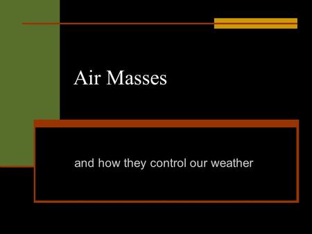 Air Masses and how they control our weather. Air Mass An air mass is a body of air with similar properties throughout. Similar temperature. Similar moisture.