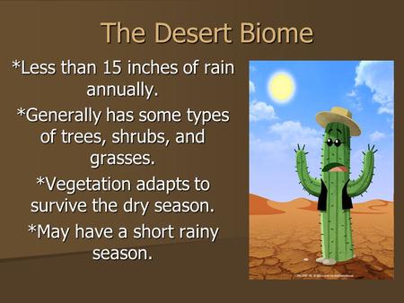 The Desert Biome *Less than 15 inches of rain annually. *Generally has some types of trees, shrubs, and grasses. *Vegetation adapts to survive the dry.