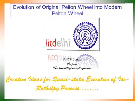 Evolution of Original Pelton Wheel into Modern Pelton Wheel Creative Ideas for Quasi-static Execution of Iso- Rothalpy Process.……. P M V Subbarao Professor.