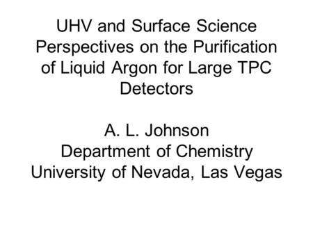 UHV and Surface Science Perspectives on the Purification of Liquid Argon for Large TPC Detectors A. L. Johnson Department of Chemistry University of Nevada,