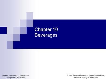 © 2007 Pearson Education, Upper Saddle River, NJ 07458. All Rights Reserved. Walker: Introduction to Hospitality Management, 2 nd edition Chapter 10 Beverages.