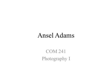 Ansel Adams COM 241 Photography I. Ansel Adams (1902-1984) Born in San Francisco, Early interest in music and the piano – Wanted to be concert pianist.