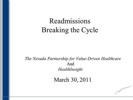 Readmissions Breaking the Cycle The Nevada Partnership for Value-Driven Healthcare And HealthInsight March 30, 2011.