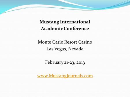 Mustang International Academic Conference Monte Carlo Resort Casino Las Vegas, Nevada February 21-23, 2013 www.MustangJournals.com.