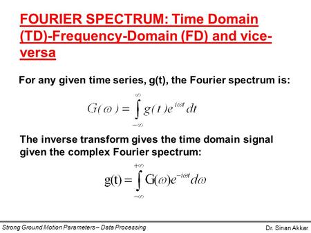 For any given time series, g(t), the Fourier spectrum is: FOURIER SPECTRUM: Time Domain (TD)-Frequency-Domain (FD) and vice- versa Dr. Sinan Akkar Strong.