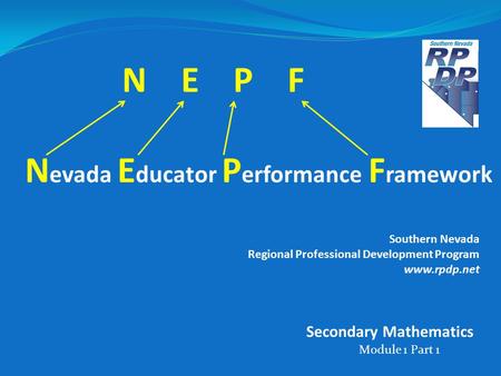 N E P F N evada E ducator P erformance F ramework Southern Nevada Regional Professional Development Program www.rpdp.net Module 1 Part 1 Secondary Mathematics.