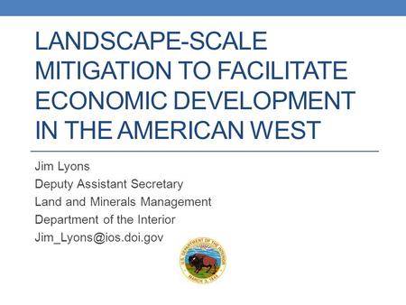 LANDSCAPE-SCALE MITIGATION TO FACILITATE ECONOMIC DEVELOPMENT IN THE AMERICAN WEST Jim Lyons Deputy Assistant Secretary Land and Minerals Management Department.