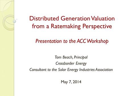 Distributed Generation Valuation from a Ratemaking Perspective Presentation to the ACC Workshop Tom Beach, Principal Crossborder Energy Consultant to the.