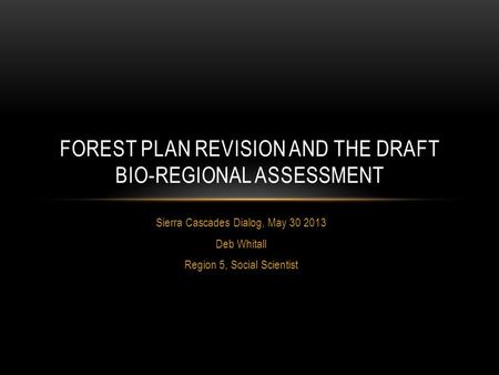 Sierra Cascades Dialog, May 30 2013 Deb Whitall Region 5, Social Scientist FOREST PLAN REVISION AND THE DRAFT BIO-REGIONAL ASSESSMENT.