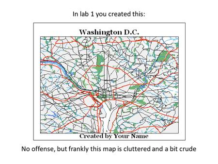 In lab 1 you created this: No offense, but frankly this map is cluttered and a bit crude.