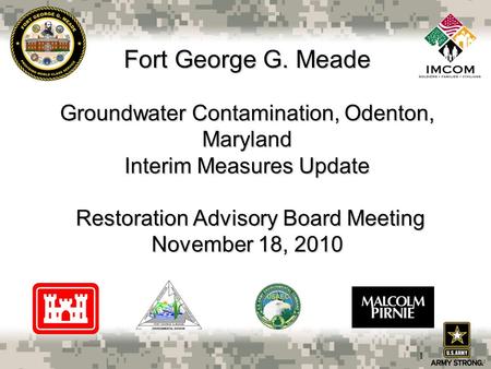 Fort George G. Meade Groundwater Contamination, Odenton, Maryland Interim Measures Update Restoration Advisory Board Meeting November 18, 2010 1.