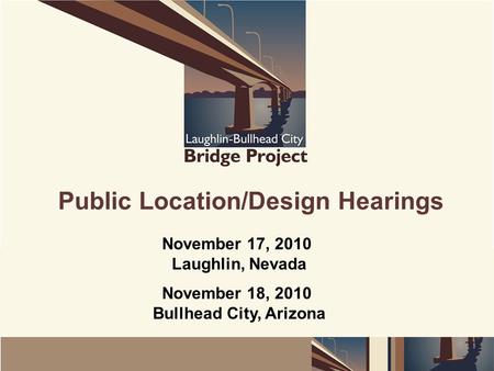 Public Location/Design Hearings November 17, 2010 Laughlin, Nevada November 18, 2010 Bullhead City, Arizona.