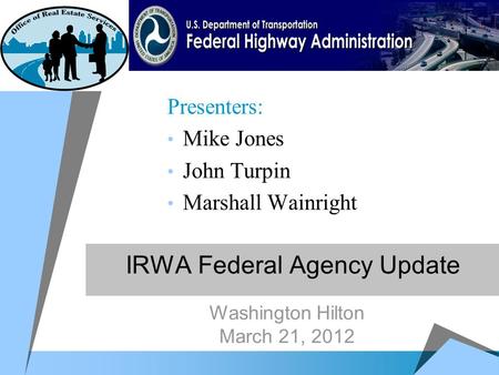 IRWA Federal Agency Update Presenters: Mike Jones John Turpin Marshall Wainright Washington Hilton March 21, 2012.