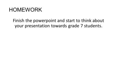 HOMEWORK Finish the powerpoint and start to think about your presentation towards grade 7 students.