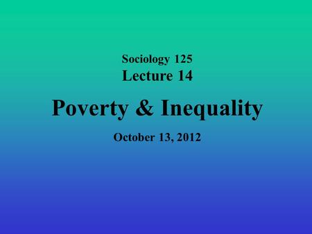 Sociology 125 Lecture 14 Poverty & Inequality October 13, 2012.
