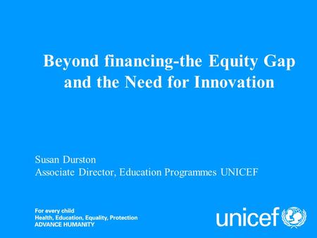 Susan Durston Associate Director, Education Programmes UNICEF Beyond financing-the Equity Gap and the Need for Innovation.